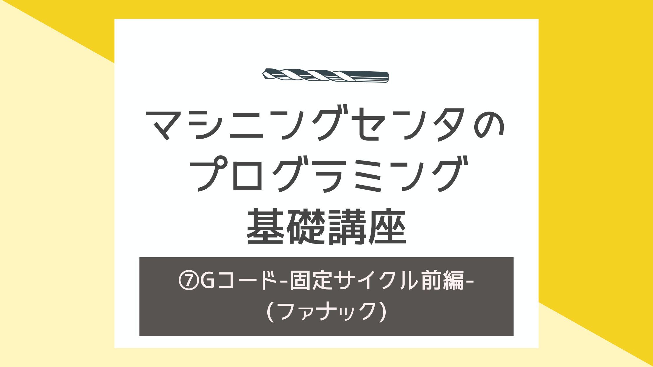 ⑦〜Gコード-固定サイクル前編-〜(ファナック)